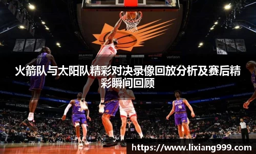 火箭队与太阳队精彩对决录像回放分析及赛后精彩瞬间回顾